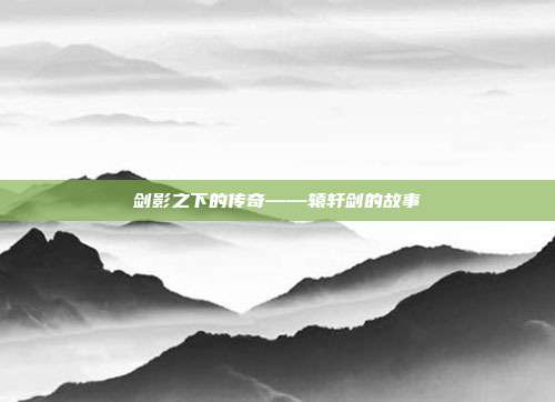 剑影之下的传奇——辕轩剑的故事