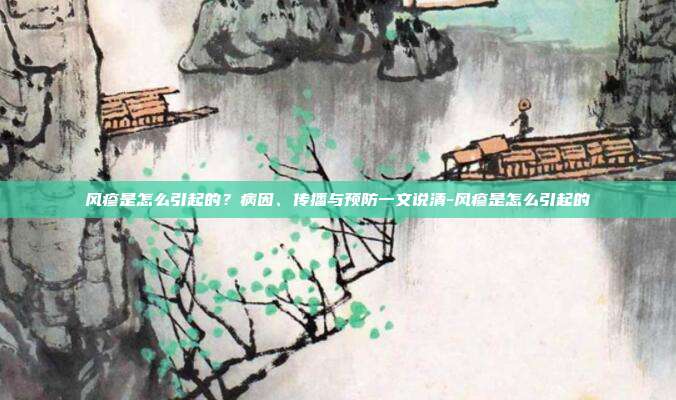 风疹是怎么引起的?病因、传播与预防一文说清-风疹是怎么引起的