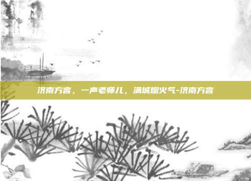 济南方言,一声老师儿,满城烟火气-济南方言