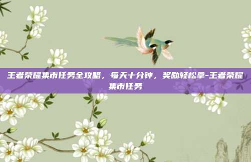 王者荣耀集市任务全攻略,每天十分钟,奖励轻松拿-王者荣耀集市任务