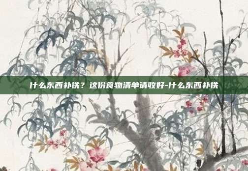 什么东西补铁?这份食物清单请收好-什么东西补铁