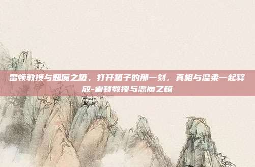 雷顿教授与恶魔之箱,打开箱子的那一刻,真相与温柔一起释放-雷顿教授与恶魔之箱