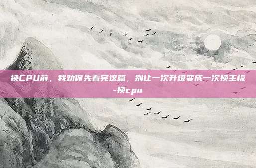 换CPU前,我劝你先看完这篇,别让一次升级变成一次换主板-换cpu