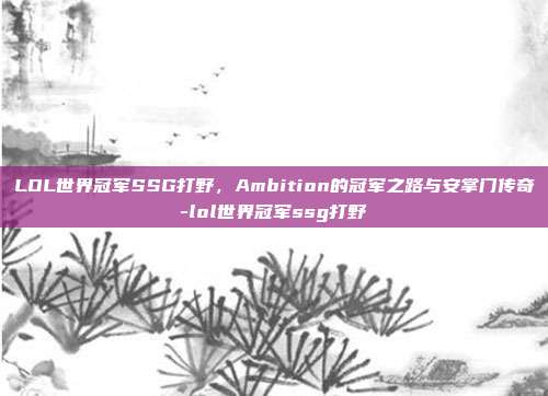 LOL世界冠军SSG打野,Ambition的冠军之路与安掌门传奇-lol世界冠军ssg打野