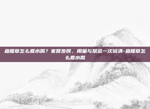 鱼腥草怎么煮水喝?家常步骤、用量与禁忌一次说清-鱼腥草怎么煮水喝