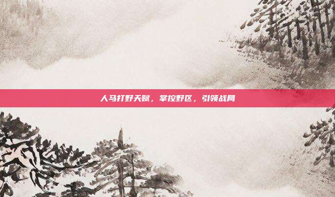 人马打野天赋,掌控野区,引领战局