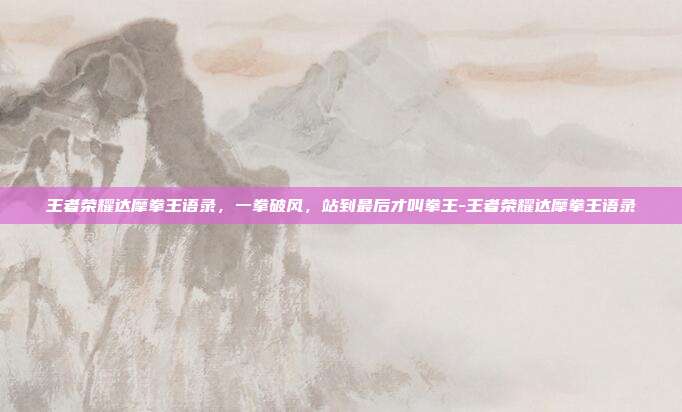 王者荣耀达摩拳王语录,一拳破风,站到最后才叫拳王-王者荣耀达摩拳王语录