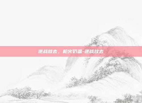 逆战故去,枪火仍温-逆战故去