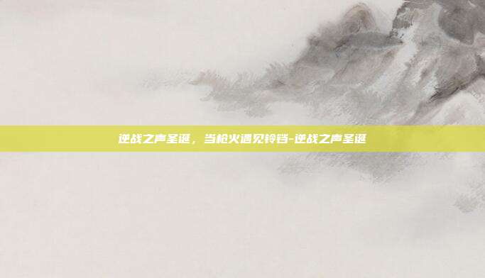逆战之声圣诞,当枪火遇见铃铛-逆战之声圣诞