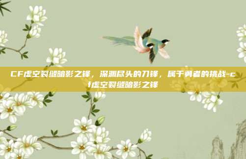 CF虚空裂缝暗影之锋,深渊尽头的刀锋,属于勇者的挑战-cf虚空裂缝暗影之锋