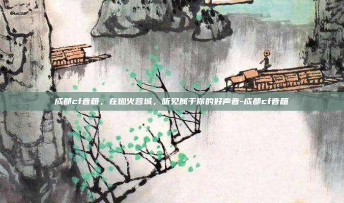 成都cf音箱,在烟火蓉城,听见属于你的好声音-成都cf音箱
