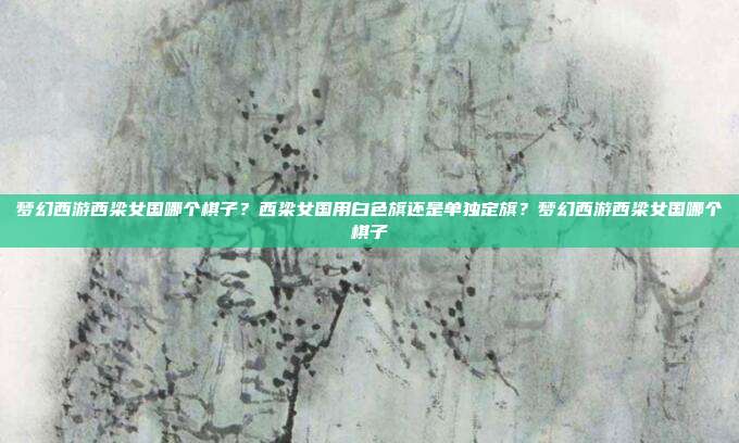 梦幻西游西梁女国哪个棋子?西梁女国用白色旗还是单独定旗?梦幻西游西梁女国哪个棋子