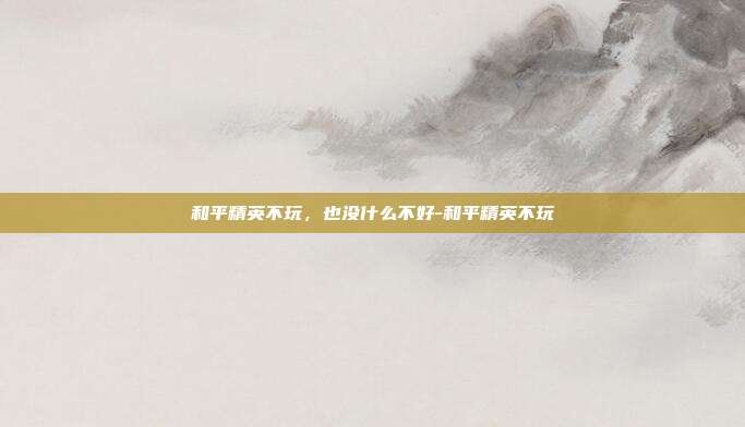 和平精英不玩,也没什么不好-和平精英不玩