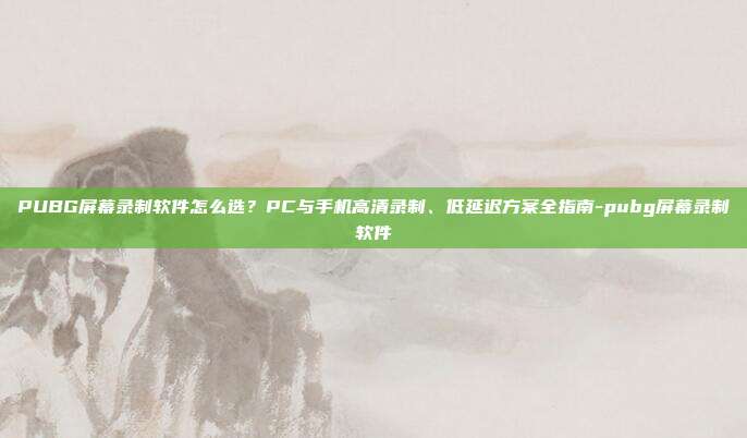 PUBG屏幕录制软件怎么选?PC与手机高清录制、低延迟方案全指南-pubg屏幕录制软件