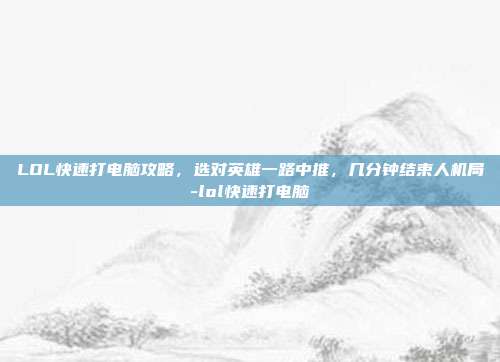LOL快速打电脑攻略，选对英雄一路中推，几分钟结束人机局-lol快速打电脑