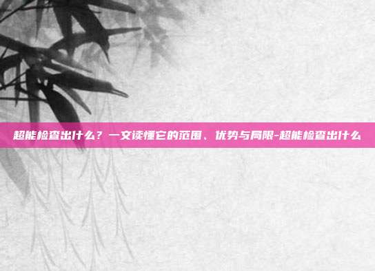 超能检查出什么?一文读懂它的范围、优势与局限-超能检查出什么