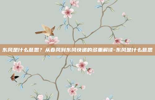 东风是什么意思?从春风到东风快递的多重解读-东风是什么意思