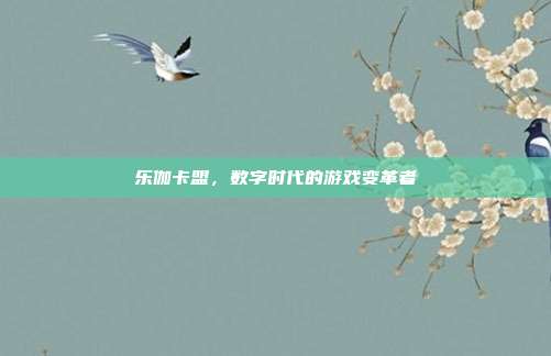 乐伽卡盟，数字时代的游戏变革者