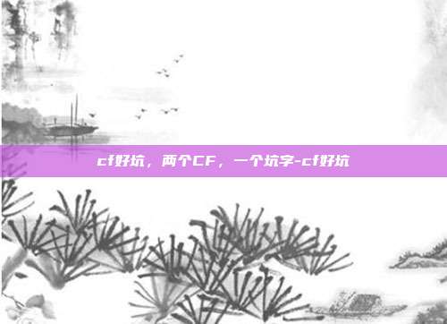 cf好坑,两个CF,一个坑字-cf好坑