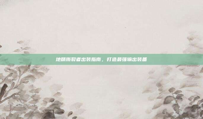 地精撕裂者出装指南,打造最强输出装备