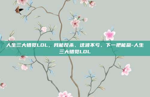 人生三大错觉LOL，我能反杀、这波不亏、下一把能赢-人生三大错觉LOL