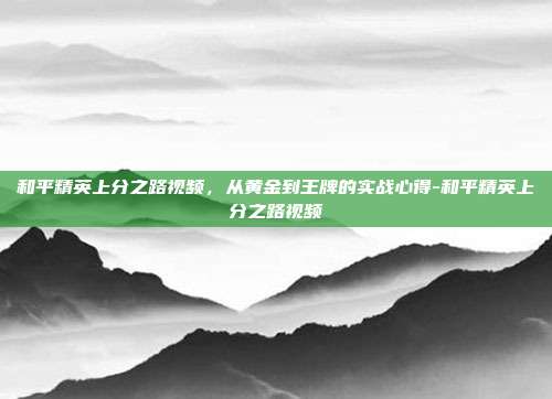 和平精英上分之路视频,从黄金到王牌的实战心得-和平精英上分之路视频
