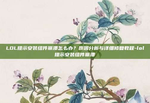 LOL提示安装组件崩溃怎么办？原因分析与详细修复教程-lol提示安装组件崩溃