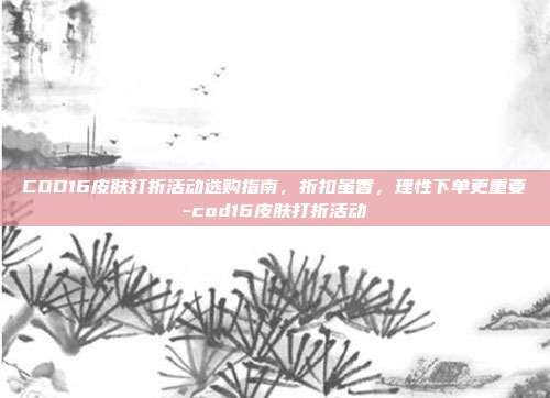COD16皮肤打折活动选购指南,折扣虽香,理性下单更重要-cod16皮肤打折活动