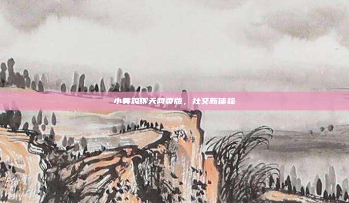 小黄鸡聊天网页版，社交新体验