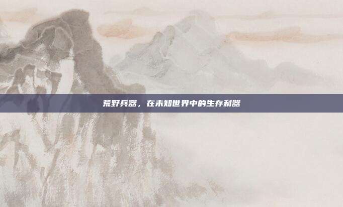 荒野兵器,在未知世界中的生存利器