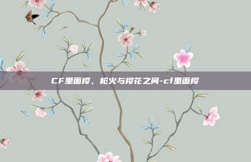 CF里面樱,枪火与樱花之间-cf里面樱
