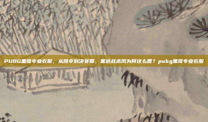 PUBG黑哥专业衣服,从跳伞到决赛圈,黑色战术风为何这么香?pubg黑哥专业衣服
