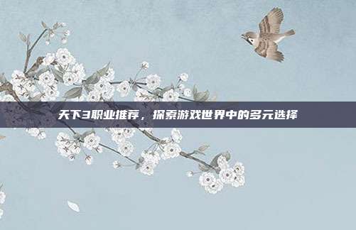 天下3职业推荐,探索游戏世界中的多元选择