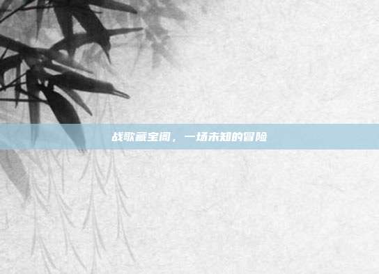 战歌藏宝阁，一场未知的冒险