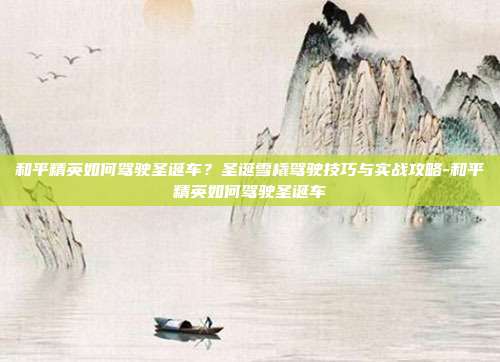 和平精英如何驾驶圣诞车?圣诞雪橇驾驶技巧与实战攻略-和平精英如何驾驶圣诞车