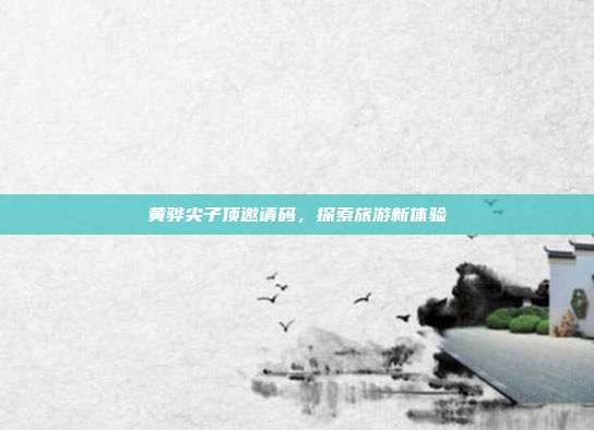 黄骅尖子顶邀请码,探索旅游新体验