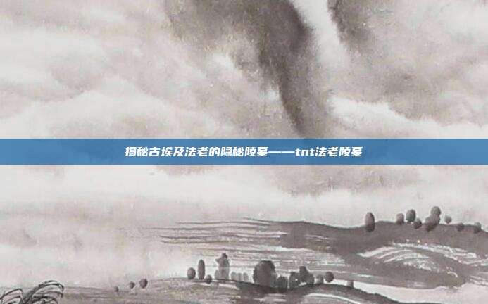 揭秘古埃及法老的隐秘陵墓——tnt法老陵墓