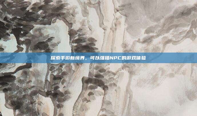 探索手游新境界,可以强插NPC的游戏体验