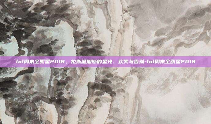 lol周末全明星2018,拉斯维加斯的星光、欢笑与告别-lol周末全明星2018