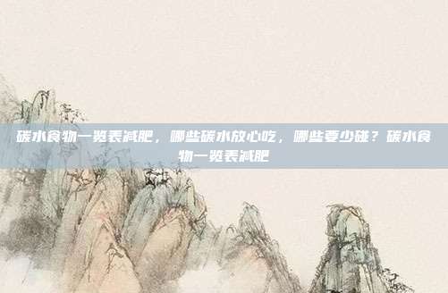 碳水食物一览表减肥,哪些碳水放心吃,哪些要少碰?碳水食物一览表减肥