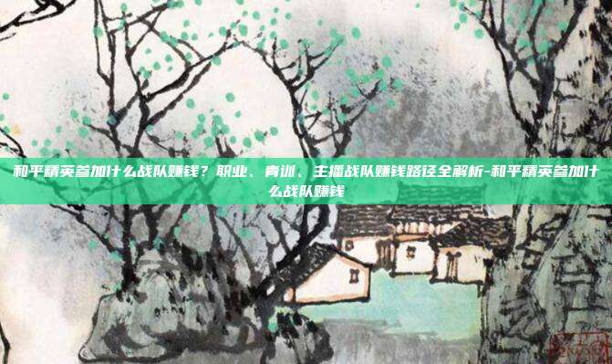 和平精英参加什么战队赚钱？职业、青训、主播战队赚钱路径全解析-和平精英参加什么战队赚钱