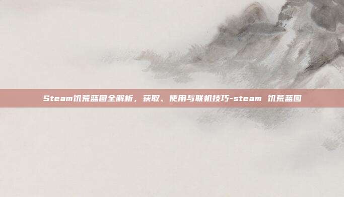 Steam饥荒蓝图全解析，获取、使用与联机技巧-steam 饥荒蓝图