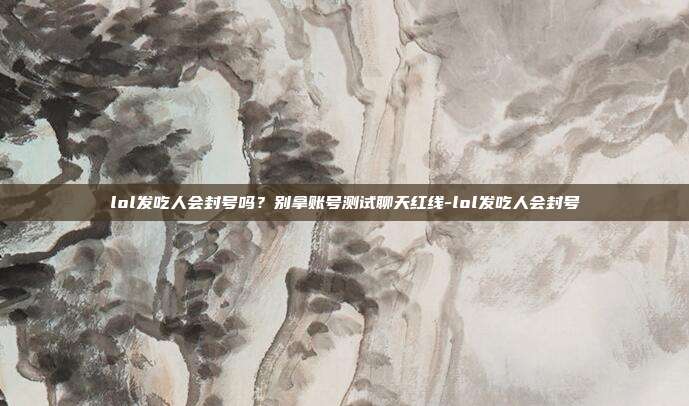 lol发吃人会封号吗?别拿账号测试聊天红线-lol发吃人会封号