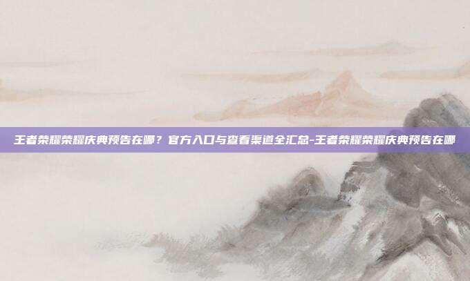 王者荣耀荣耀庆典预告在哪？官方入口与查看渠道全汇总-王者荣耀荣耀庆典预告在哪