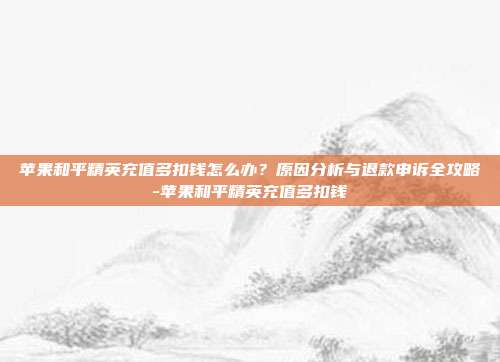 苹果和平精英充值多扣钱怎么办?原因分析与退款申诉全攻略-苹果和平精英充值多扣钱