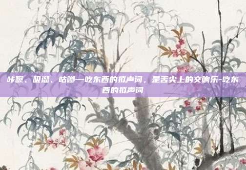 咔嚓、吸溜、咕嘟—吃东西的拟声词，是舌尖上的交响乐-吃东西的拟声词