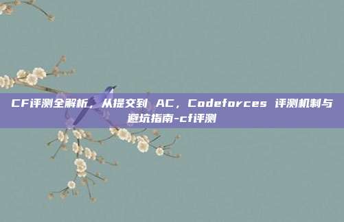 CF评测全解析,从提交到 AC,Codeforces 评测机制与避坑指南-cf评测