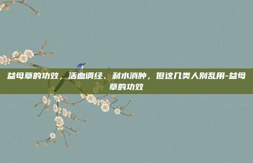 益母草的功效,活血调经、利水消肿,但这几类人别乱用-益母草的功效