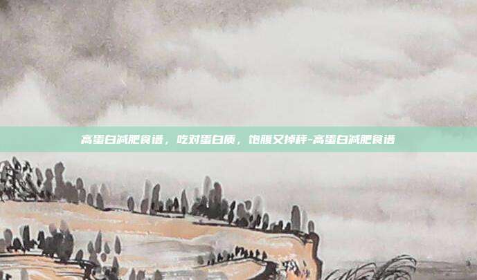 高蛋白减肥食谱，吃对蛋白质，饱腹又掉秤-高蛋白减肥食谱