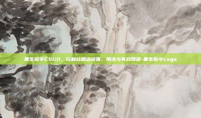重生指令CSGO,控制台复活设置、用法与失效原因-重生指令csgo